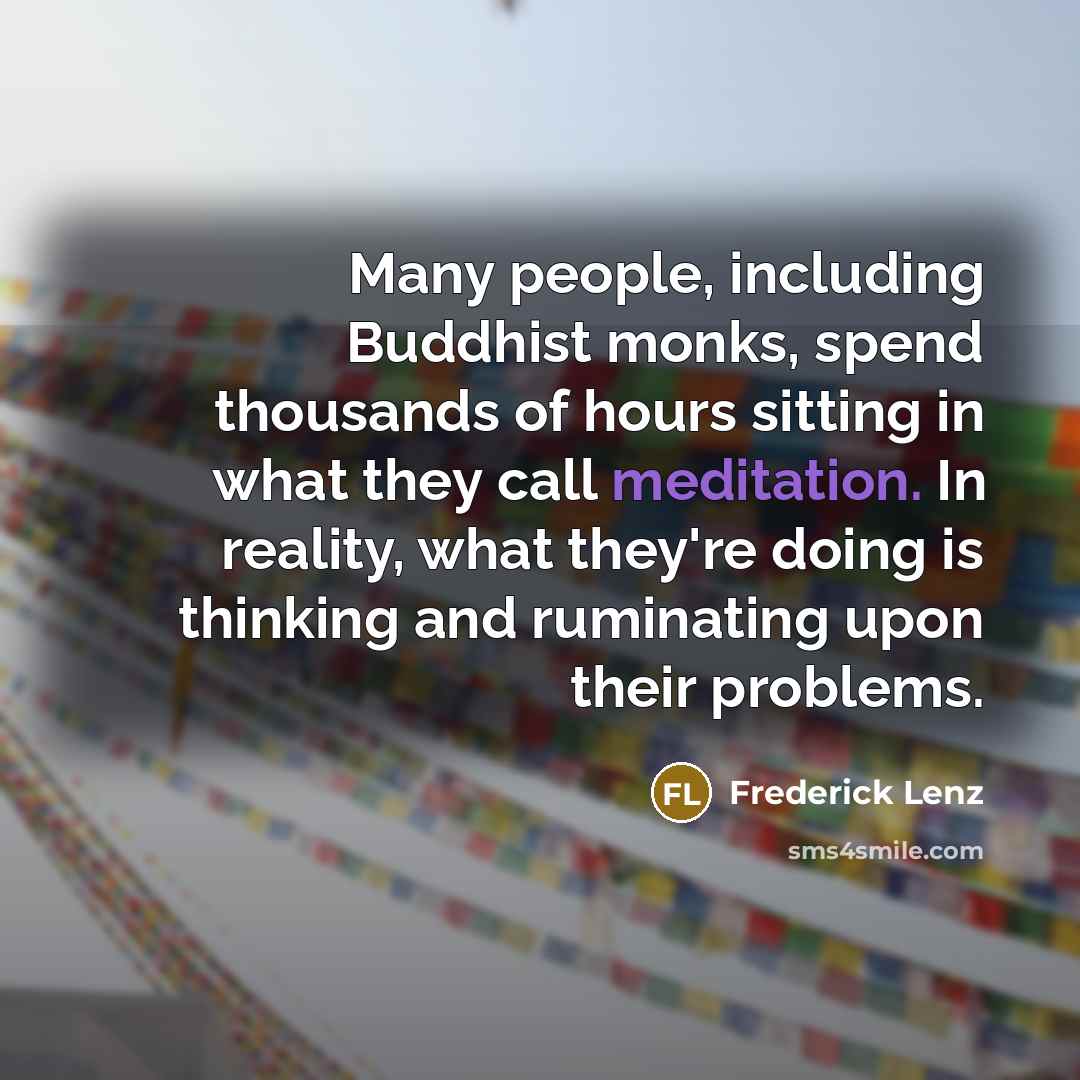 “Many people, including Buddhist monks, spend thousands of hours sitting in what they call meditation. In reality, what they're doing is thinking and ruminating upon their problems.” quote by Frederick Lenz
