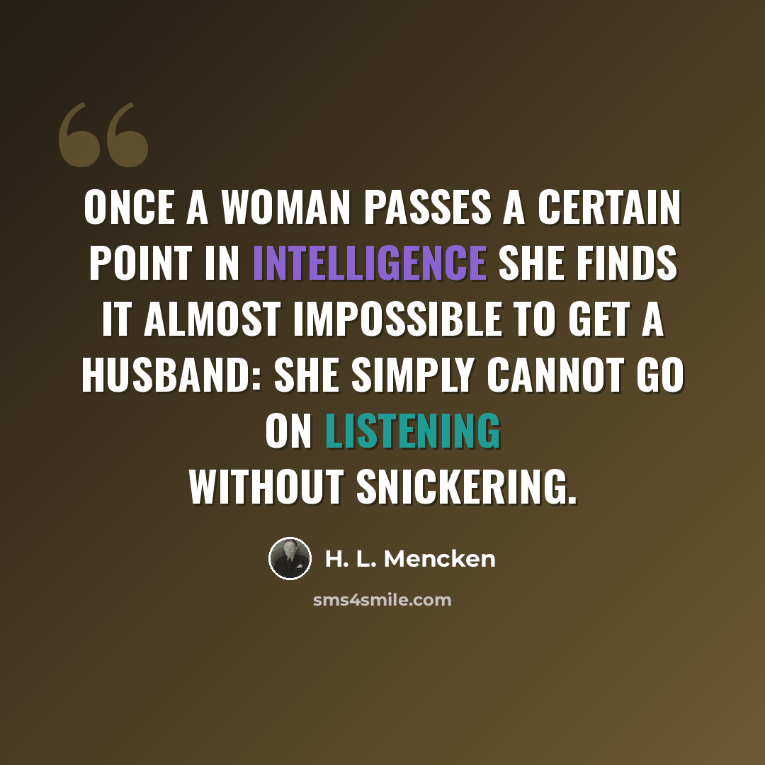 “Once a woman passes a certain point in intelligence she finds it almost impossible to get a husband: she simply cannot go on listening without snickering.” quote by H. L. Mencken