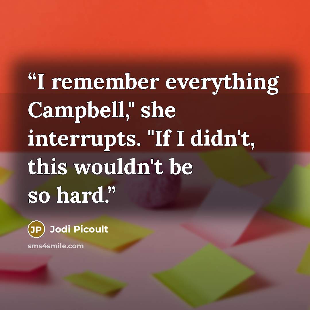 “I remember everything Campbell," she interrupts. "If I didn't, this wouldn't be so hard.” quote by Jodi Picoult