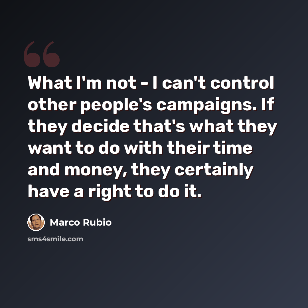 “What I'm not - I can't control other people's campaigns. If they decide that's what they want to do with their time and money, they certainly have a right to do it.” quote by Marco Rubio
