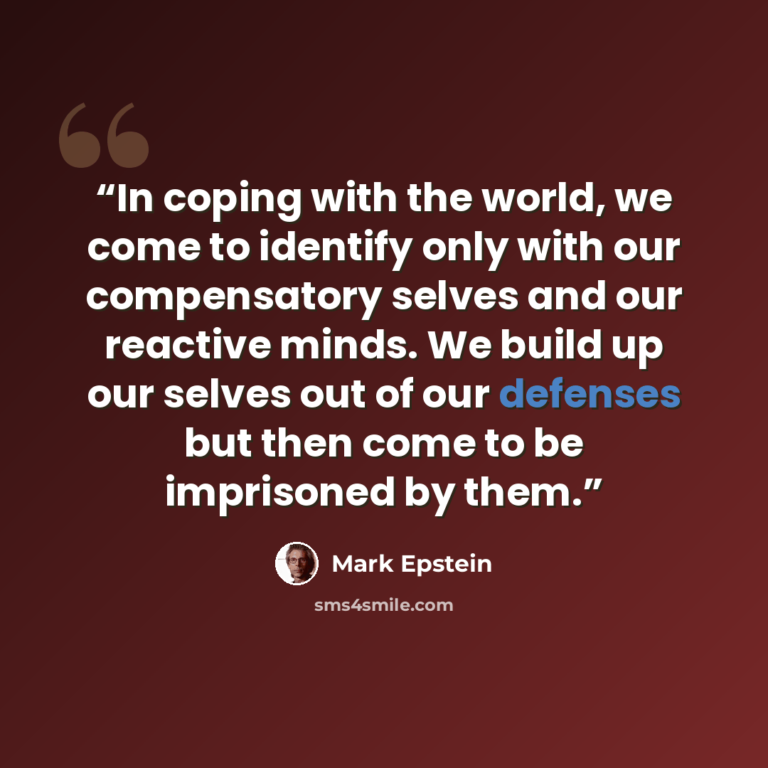 “In coping with the world, we come to identify only with our compensatory selves and our reactive minds. We build up our selves out of our defenses but then come to be imprisoned by them.” quote by Mark Epstein