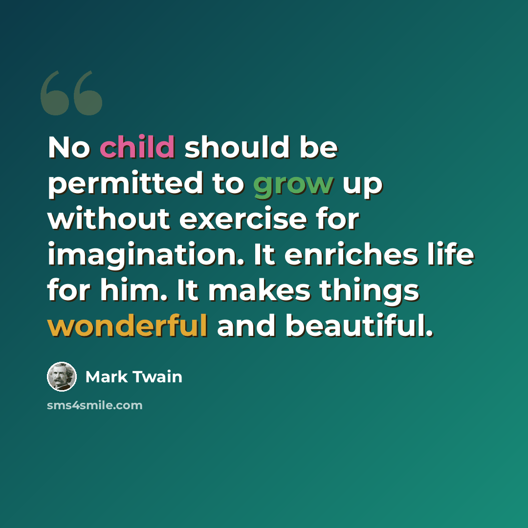 “No child should be permitted to grow up without exercise for imagination. It enriches life for him. It makes things wonderful and beautiful.” quote by Mark Twain