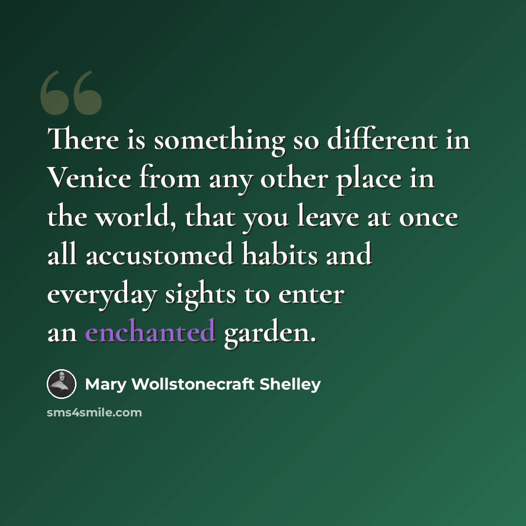 “There is something so different in Venice from any other place in the world, that you leave at once all accustomed habits and everyday sights to enter an enchanted garden.” quote by Mary Wollstonecraft Shelley