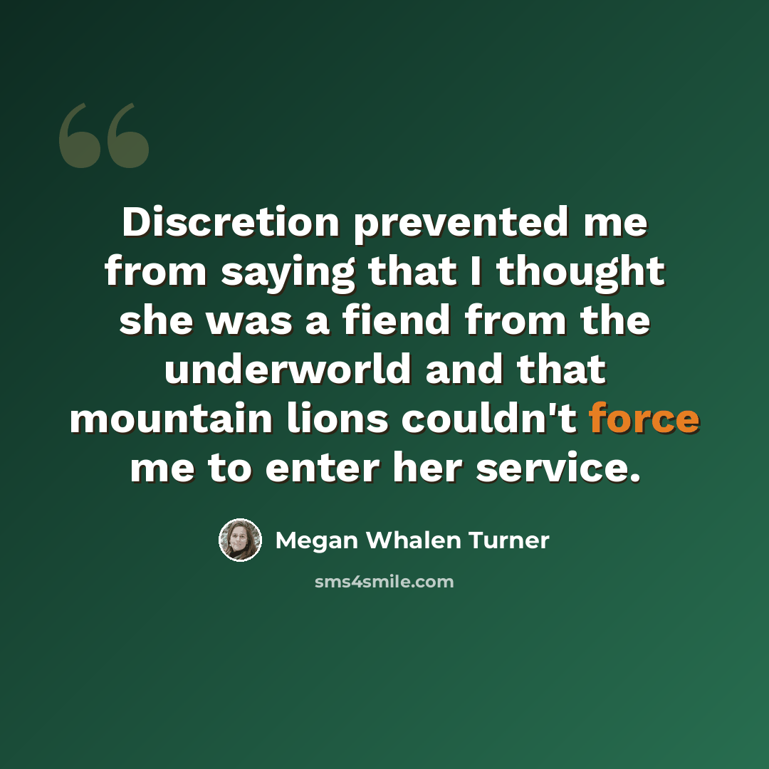 “Discretion prevented me from saying that I thought she was a fiend from the underworld and that mountain lions couldn't force me to enter her service.” quote by Megan Whalen Turner