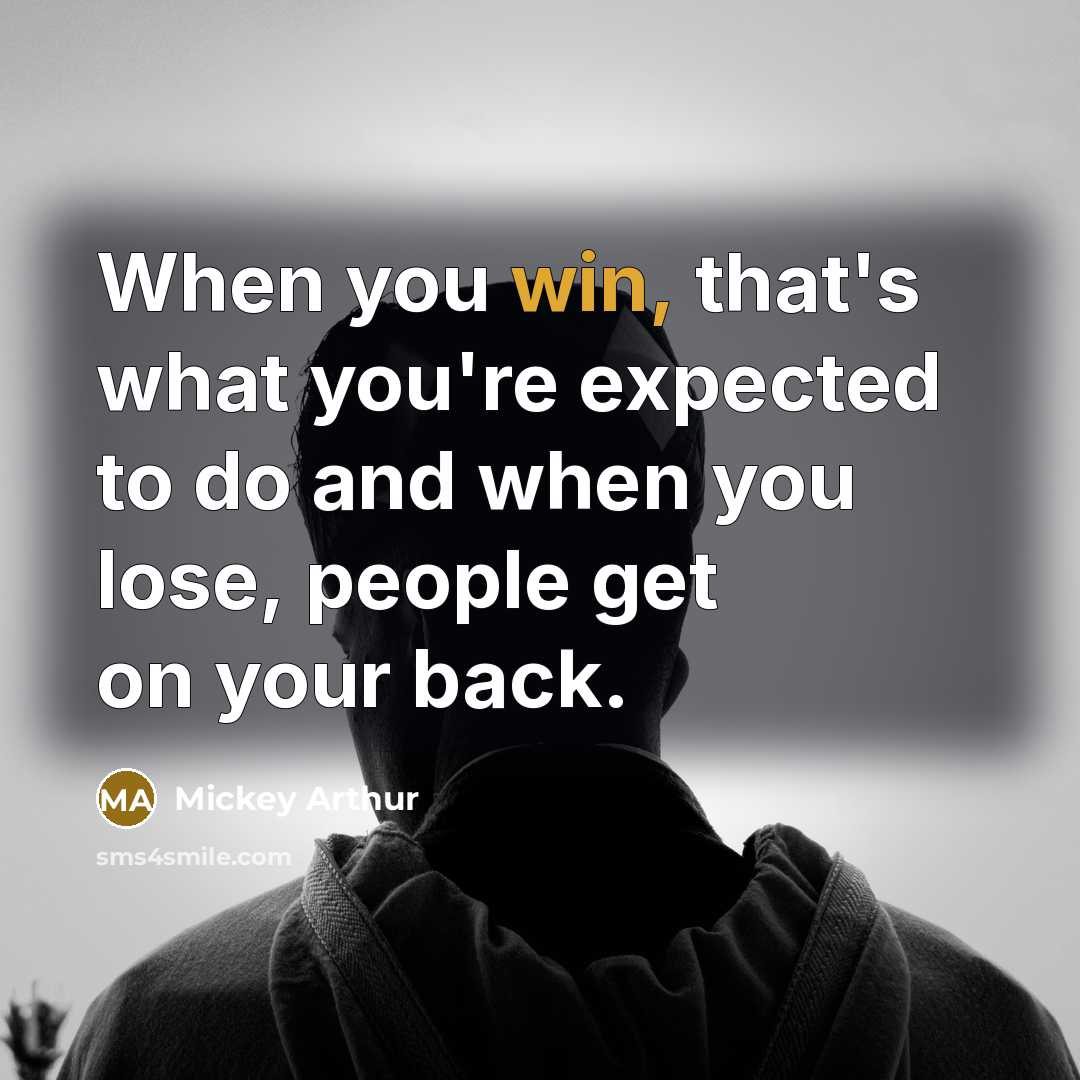 “When you win, that's what you're expected to do and when you lose, people get on your back.” quote by Mickey Arthur