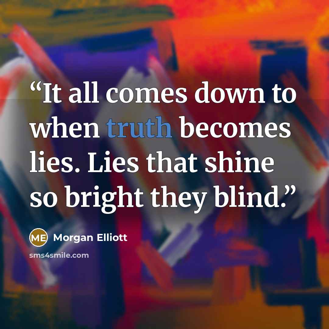 “It all comes down to when truth becomes lies. Lies that shine so bright they blind.” quote by Morgan Elliott