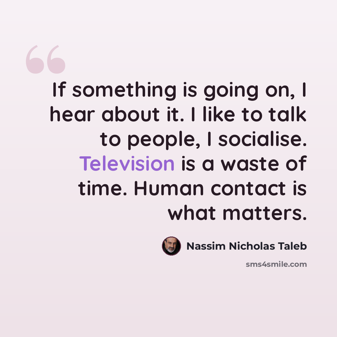 “If something is going on, I hear about it. I like to talk to people, I socialise. Television is a waste of time. Human contact is what matters.” quote by Nassim Nicholas Taleb