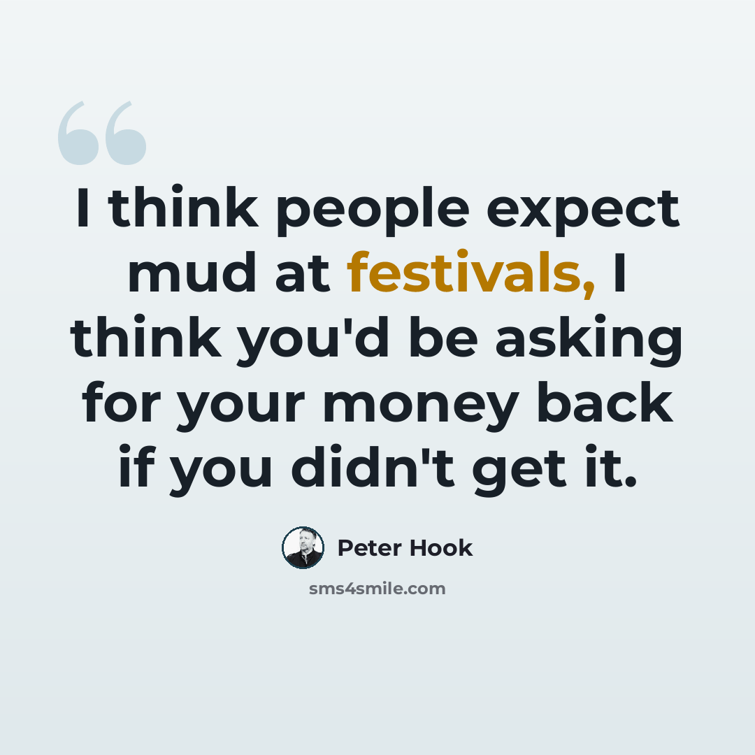 “I think people expect mud at festivals, I think you'd be asking for your money back if you didn't get it.” quote by Peter Hook