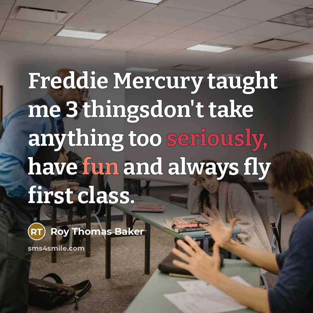 “Freddie Mercury taught me 3 thingsdon't take anything too seriously, have fun and always fly first class.” quote by Roy Thomas Baker
