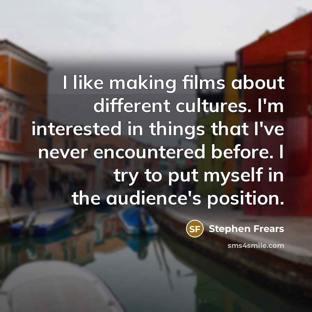 “I like making films about different cultures. I'm interested in things that I've never encountered before. I try to put myself in the audience's position.” quote by Stephen Frears