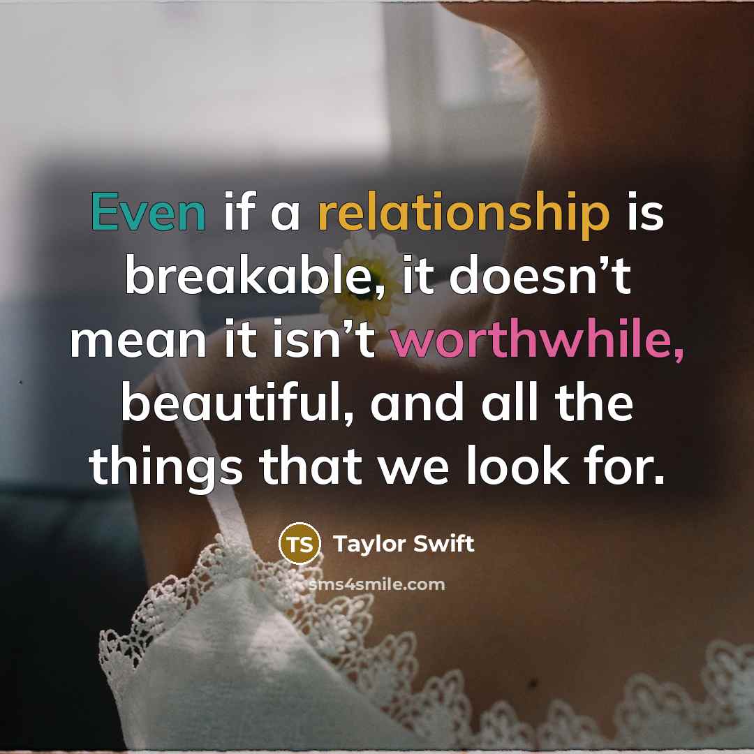 “Even if a relationship is breakable, it doesn’t mean it isn’t worthwhile, beautiful, and all the things that we look for.” quote by Taylor Swift