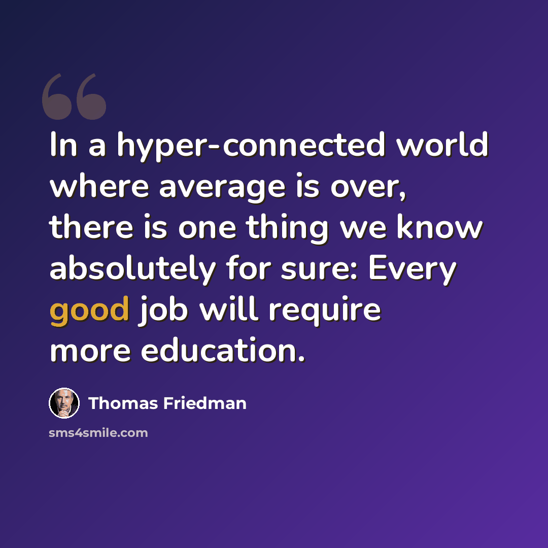 “In a hyper-connected world where average is over, there is one thing we know absolutely for sure: Every good job will require more education.” quote by Thomas Friedman
