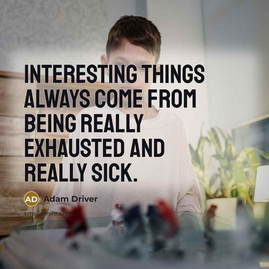 “Interesting things always come from being really exhausted and really sick.” quote by Adam Driver