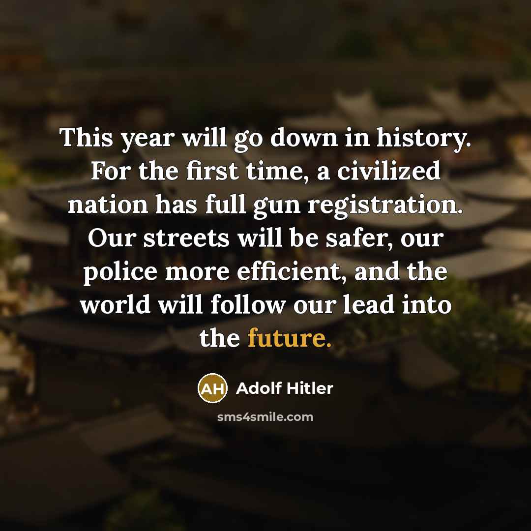 “This year will go down in history. For the first time, a civilized nation has full gun registration. Our streets will be safer, our police more efficient, and the world will follow our lead into the future.” quote by Adolf Hitler