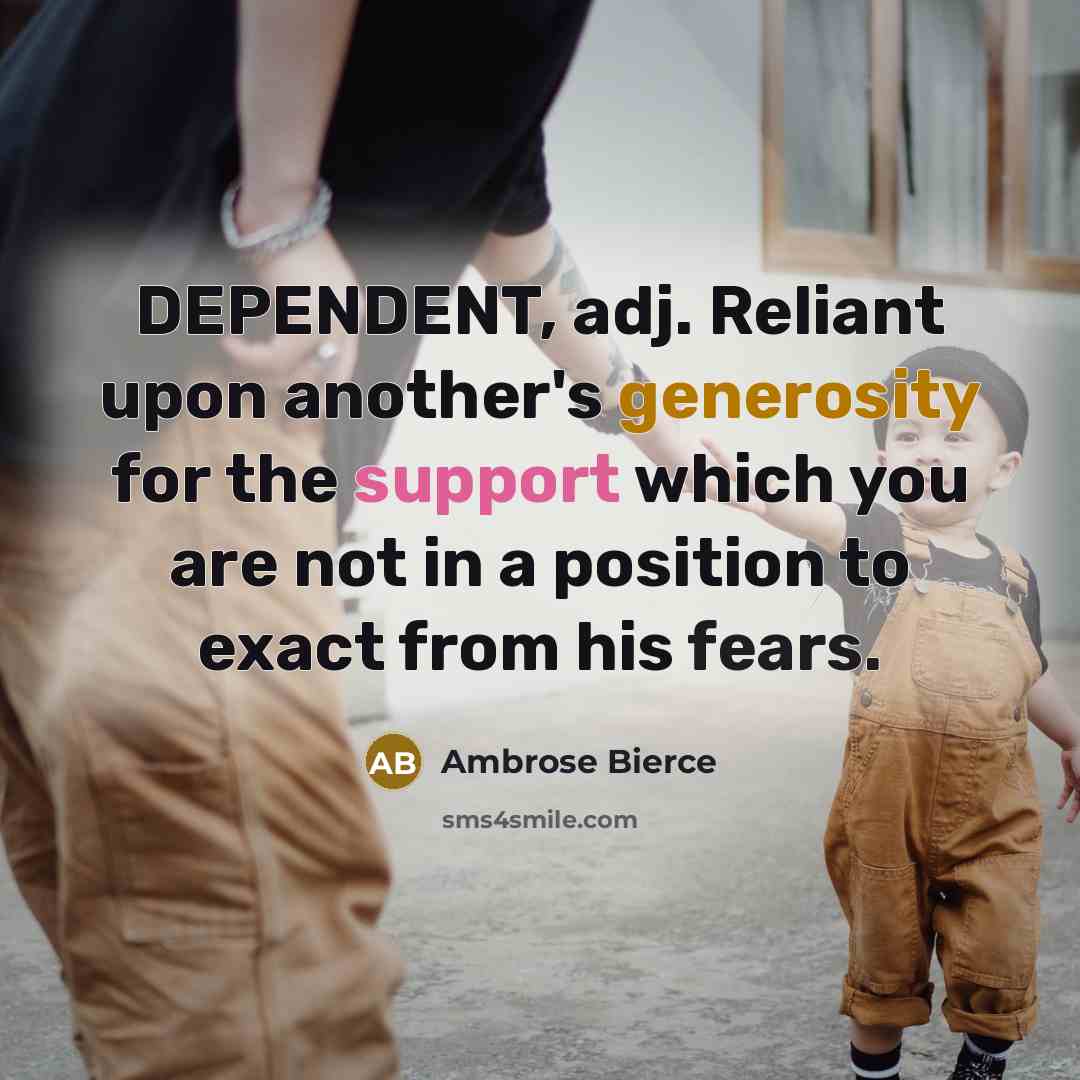“DEPENDENT, adj. Reliant upon another's generosity for the support which you are not in a position to exact from his fears.” quote by Ambrose Bierce