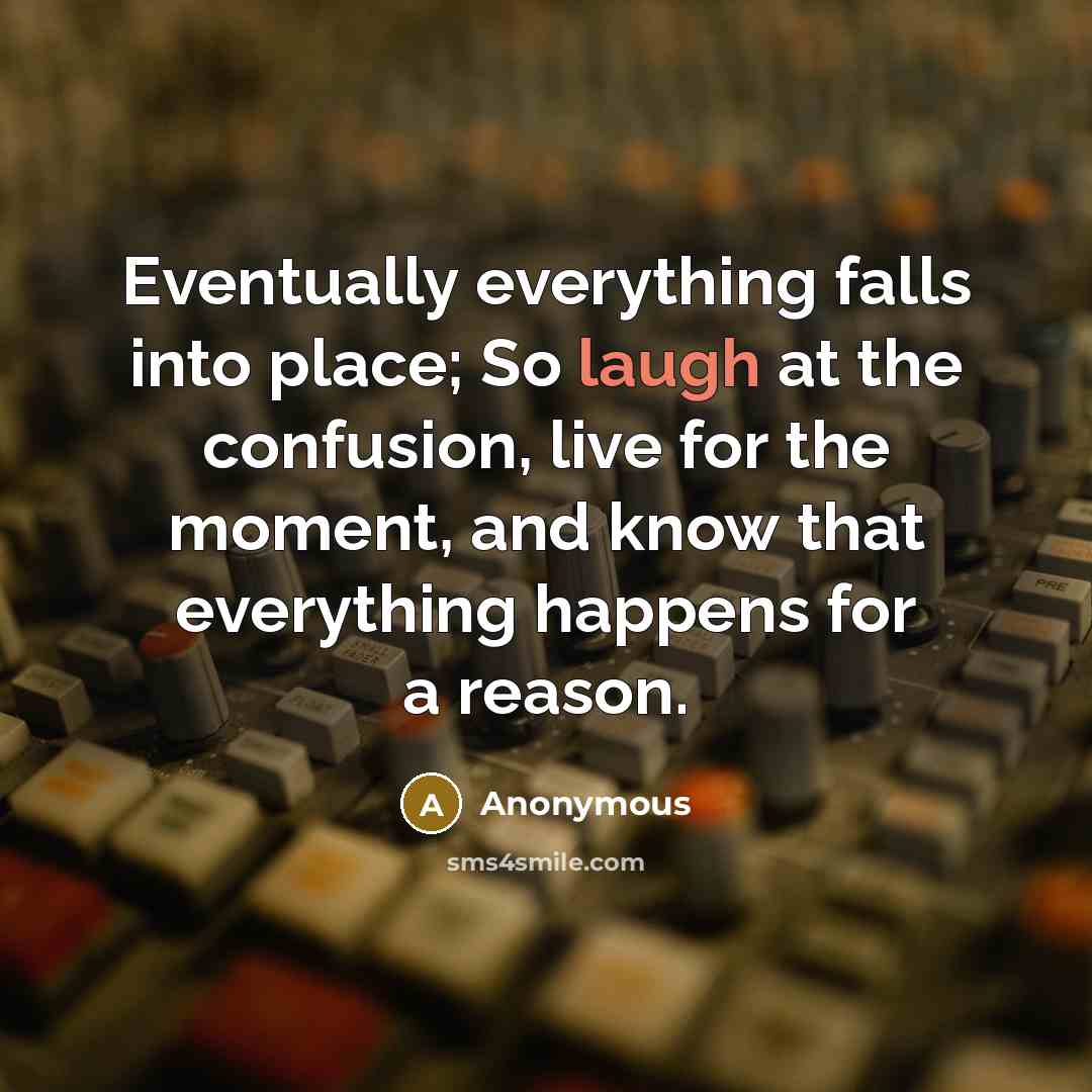 “Eventually everything falls into place; So laugh at the confusion, live for the moment, and know that everything happens for a reason.” quote by Anonymous