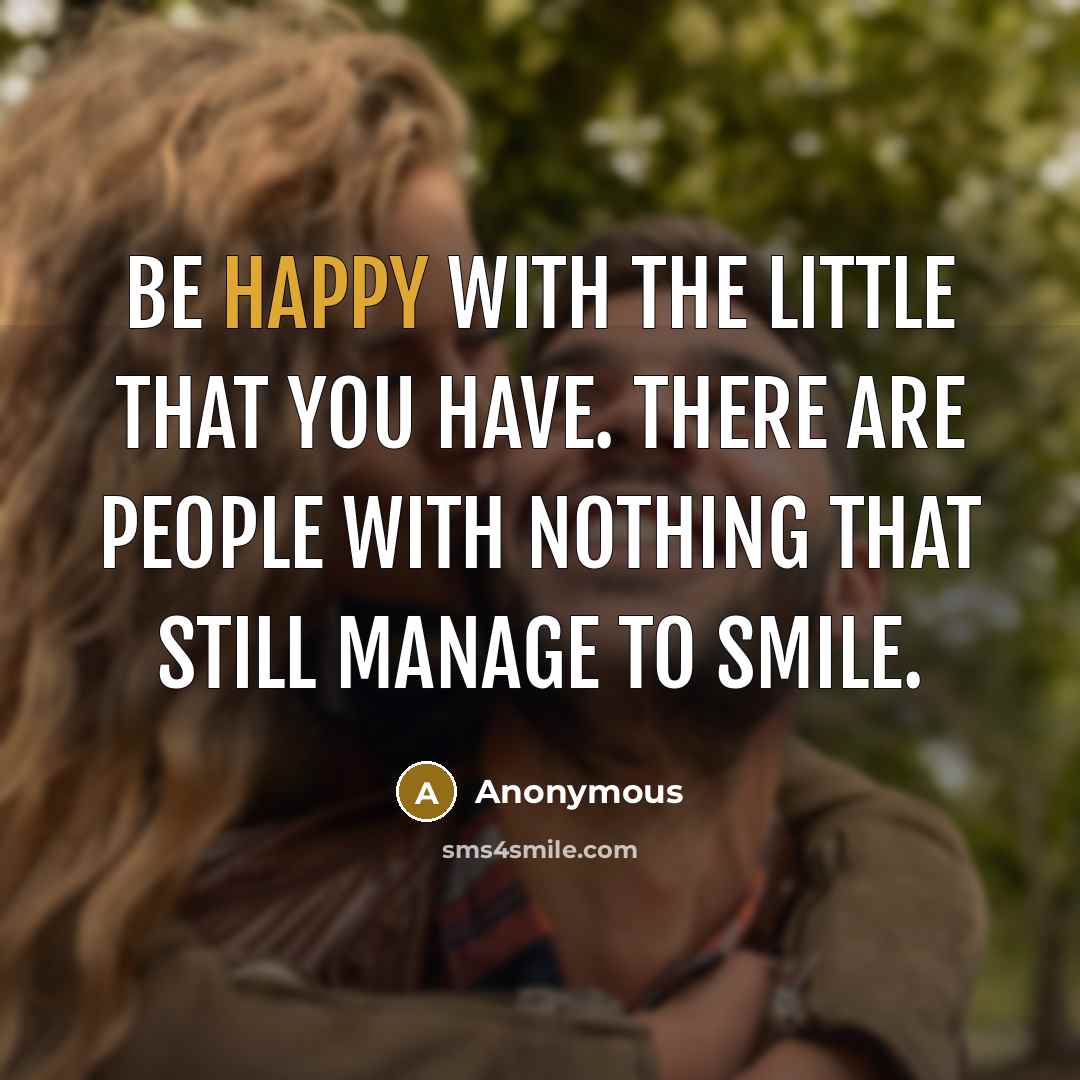 “Be happy with the little that you have. There are people with nothing that still manage to smile.” quote by Anonymous