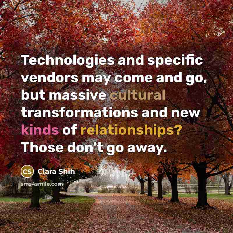 “Technologies and specific vendors may come and go, but massive cultural transformations and new kinds of relationships? Those don't go away.” quote by Clara Shih