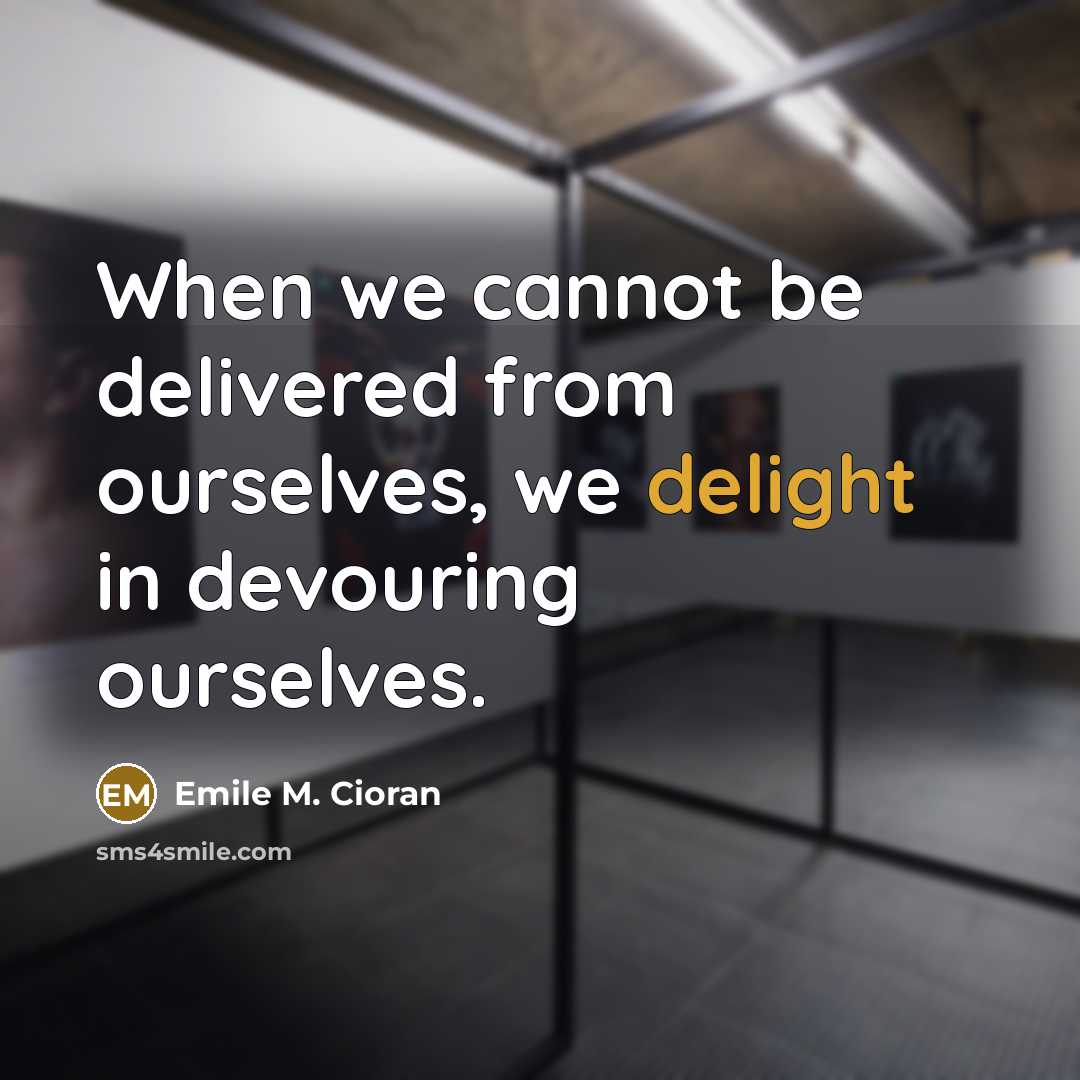 “When we cannot be delivered from ourselves, we delight in devouring ourselves.” quote by Emile M. Cioran