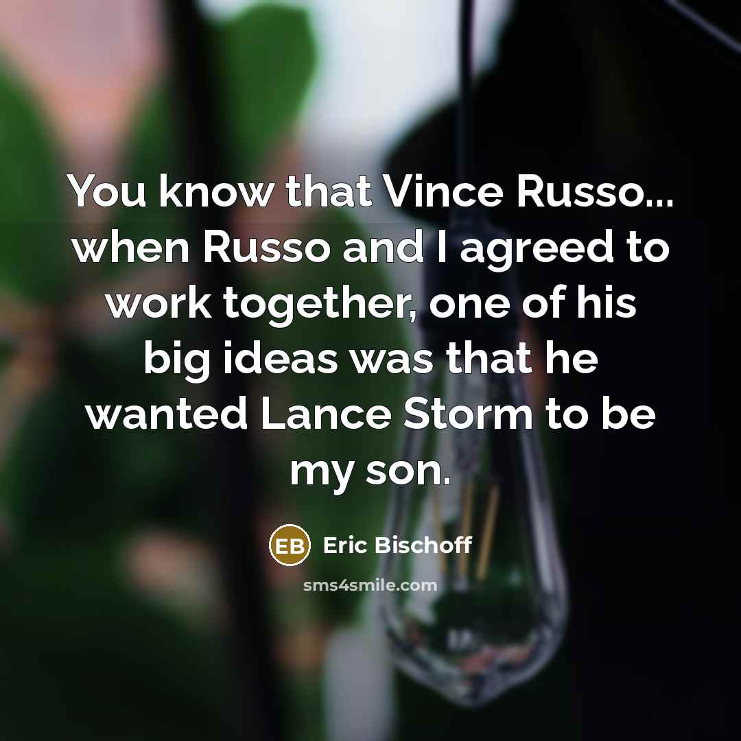 “You know that Vince Russo... when Russo and I agreed to work together, one of his big ideas was that he wanted Lance Storm to be my son.” quote by Eric Bischoff
