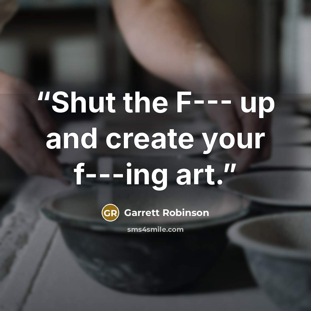 “Shut the F--- up and create your f---ing art.” quote by Garrett Robinson