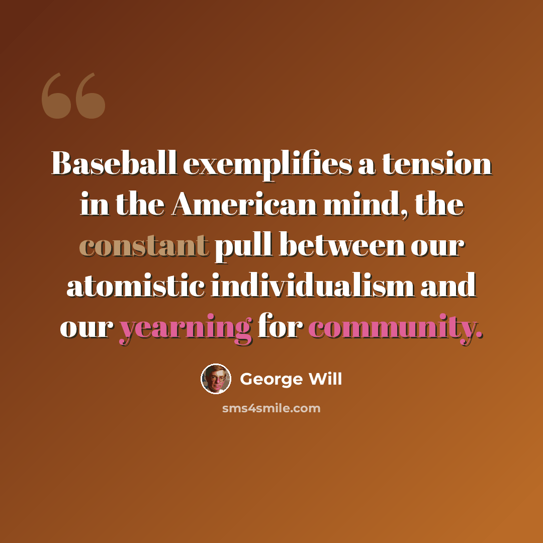 “Baseball exemplifies a tension in the American mind, the constant pull between our atomistic individualism and our yearning for community.” quote by George Will