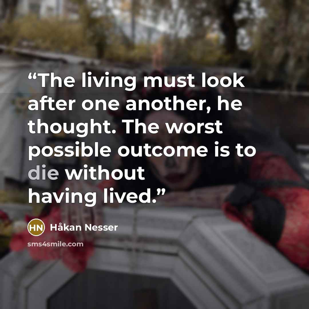 “The living must look after one another, he thought. The worst possible outcome is to die without having lived.” quote by Håkan Nesser