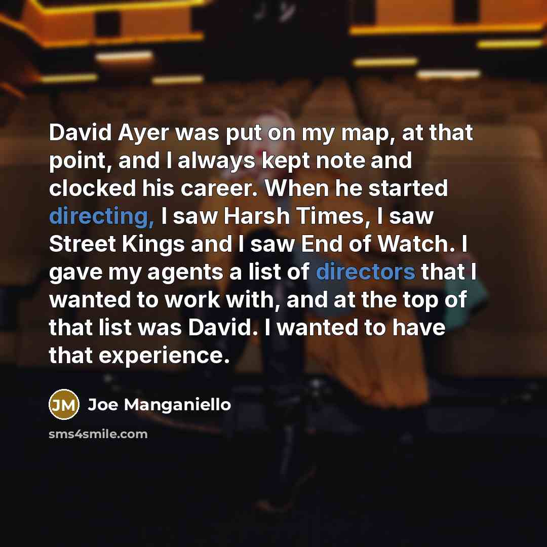 “David Ayer was put on my map, at that point, and I always kept note and clocked his career. When he started directing, I saw Harsh Times, I saw Street Kings and I saw End of Watch. I gave my agents a list of directors that I wanted to work with, and at the top of that list was David. I wanted to…” quote by Joe Manganiello