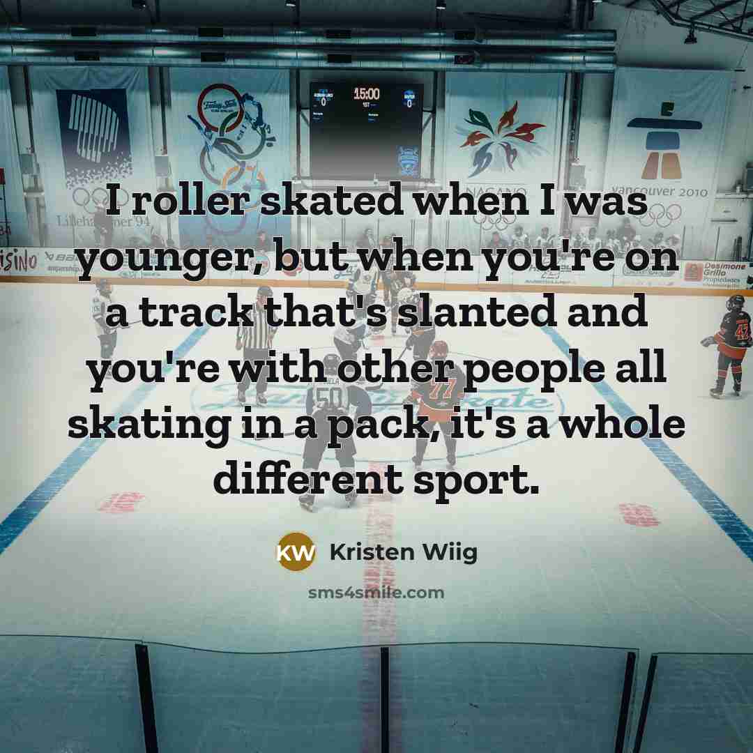“I roller skated when I was younger, but when you're on a track that's slanted and you're with other people all skating in a pack, it's a whole different sport.” quote by Kristen Wiig