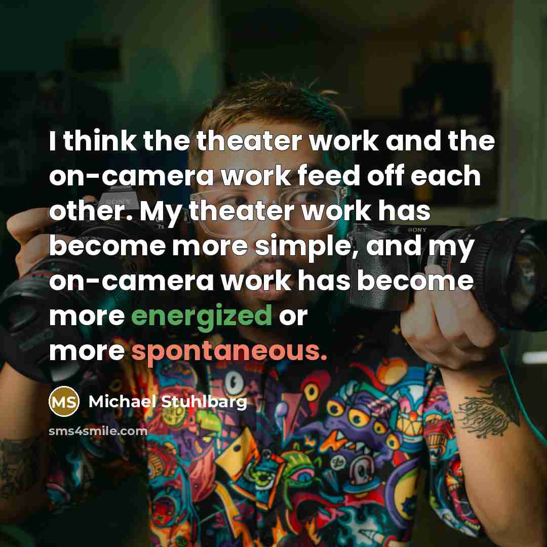 “I think the theater work and the on-camera work feed off each other. My theater work has become more simple, and my on-camera work has become more energized or more spontaneous.” quote by Michael Stuhlbarg