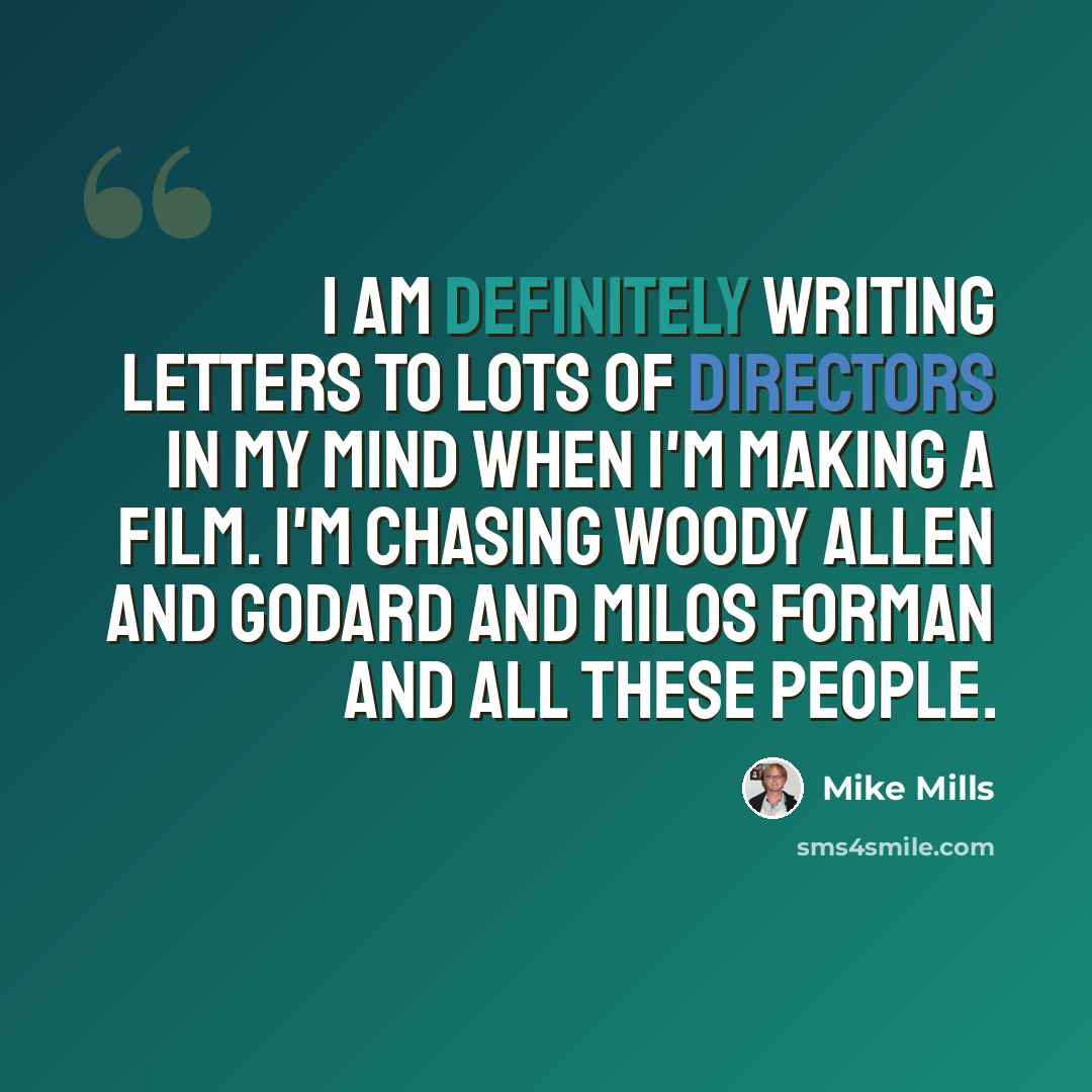 “I am definitely writing letters to lots of directors in my mind when I'm making a film. I'm chasing Woody Allen and Godard and Milos Forman and all these people.” quote by Mike Mills