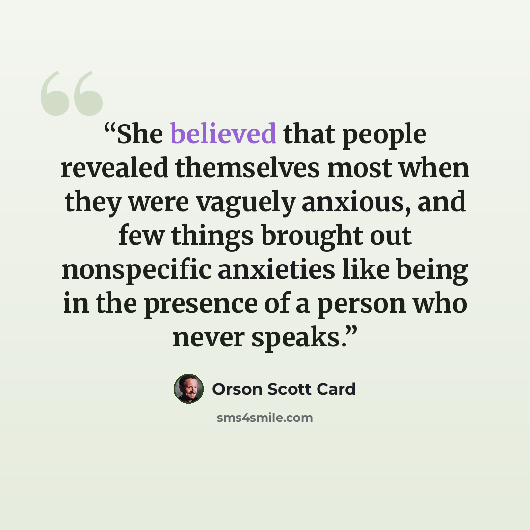 “She believed that people revealed themselves most when they were vaguely anxious, and few things brought out nonspecific anxieties like being in the presence of a person who never speaks.” quote by Orson Scott Card