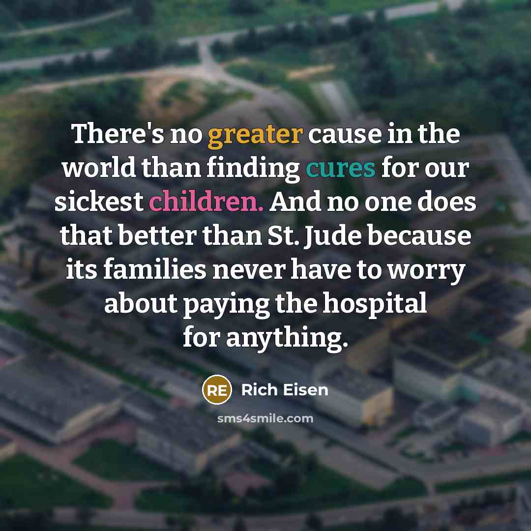 “There's no greater cause in the world than finding cures for our sickest children. And no one does that better than St. Jude because its families never have to worry about paying the hospital for anything.” quote by Rich Eisen
