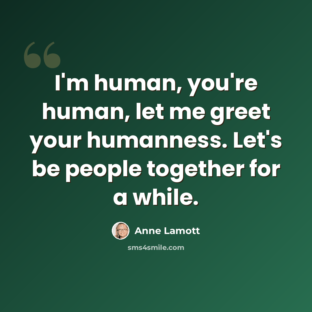 “I'm human, you're human, let me greet your humanness. Let's be people together for a while.” quote by Anne Lamott