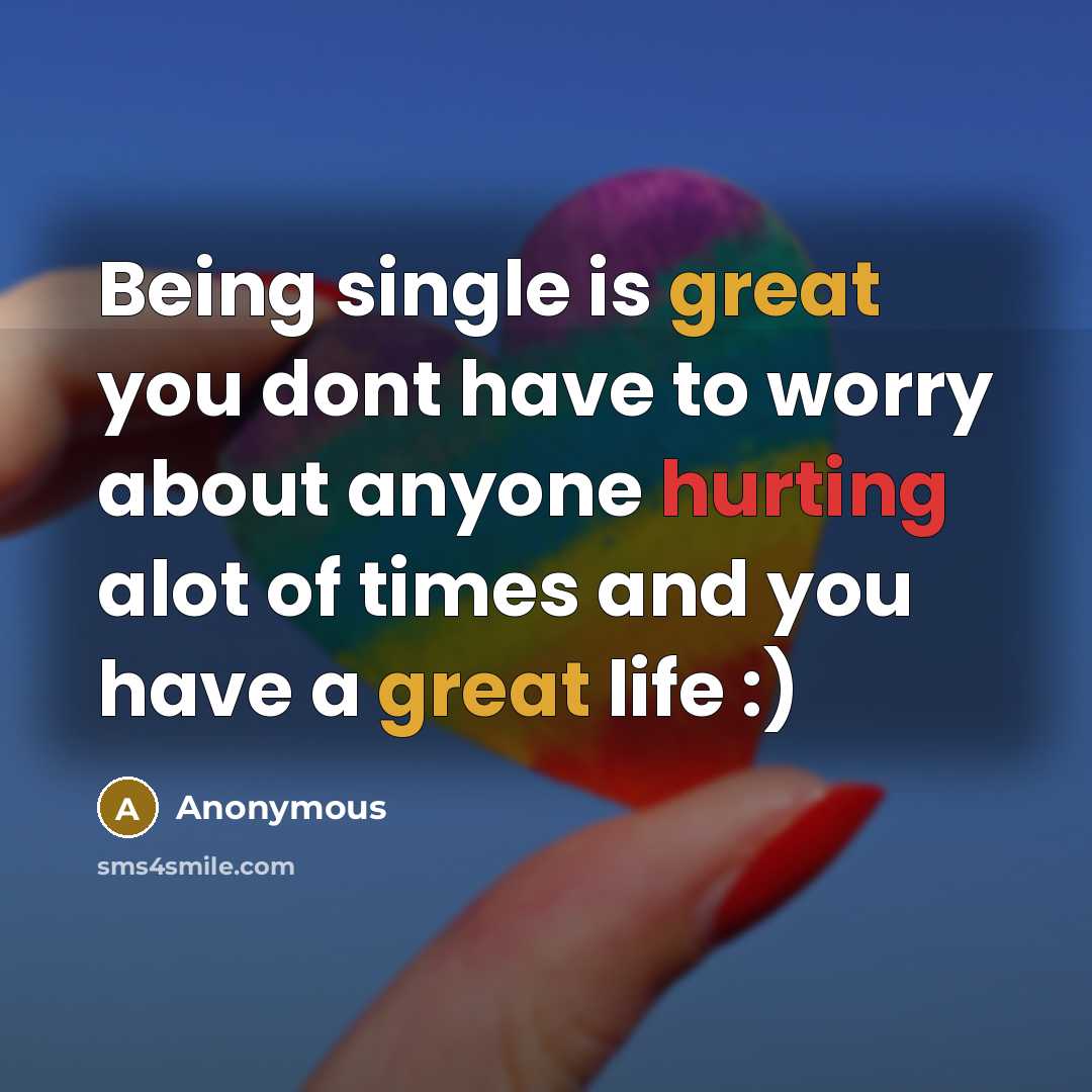 “Being single is great you dont have to worry about anyone hurting alot of times and you have a great life :)” quote by Anonymous
