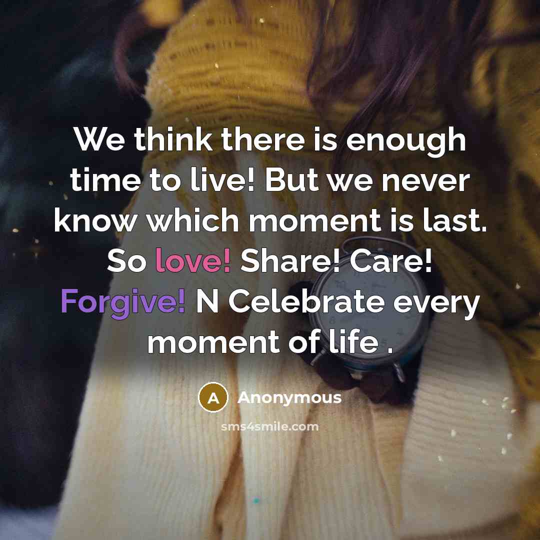“We think there is enough time to live! But we never know which moment is last. So love! Share! Care! Forgive! N Celebrate every moment of life .” quote by Anonymous
