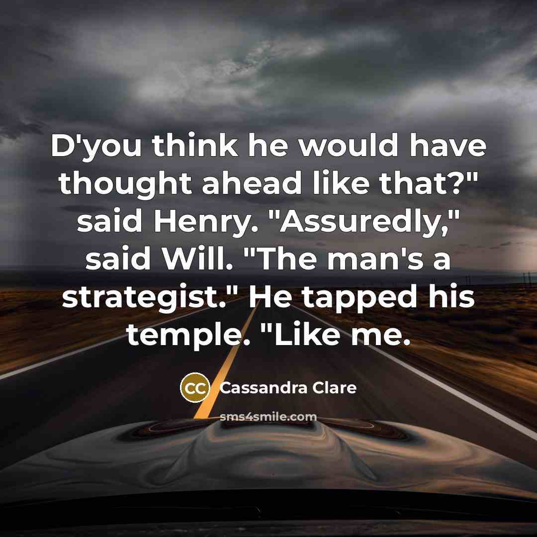 “D'you think he would have thought ahead like that?" said Henry. "Assuredly," said Will. "The man's a strategist." He tapped his temple. "Like me.” quote by Cassandra Clare