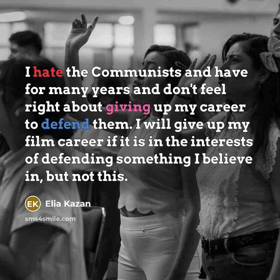 “I hate the Communists and have for many years and don't feel right about giving up my career to defend them. I will give up my film career if it is in the interests of defending something I believe in, but not this.” quote by Elia Kazan