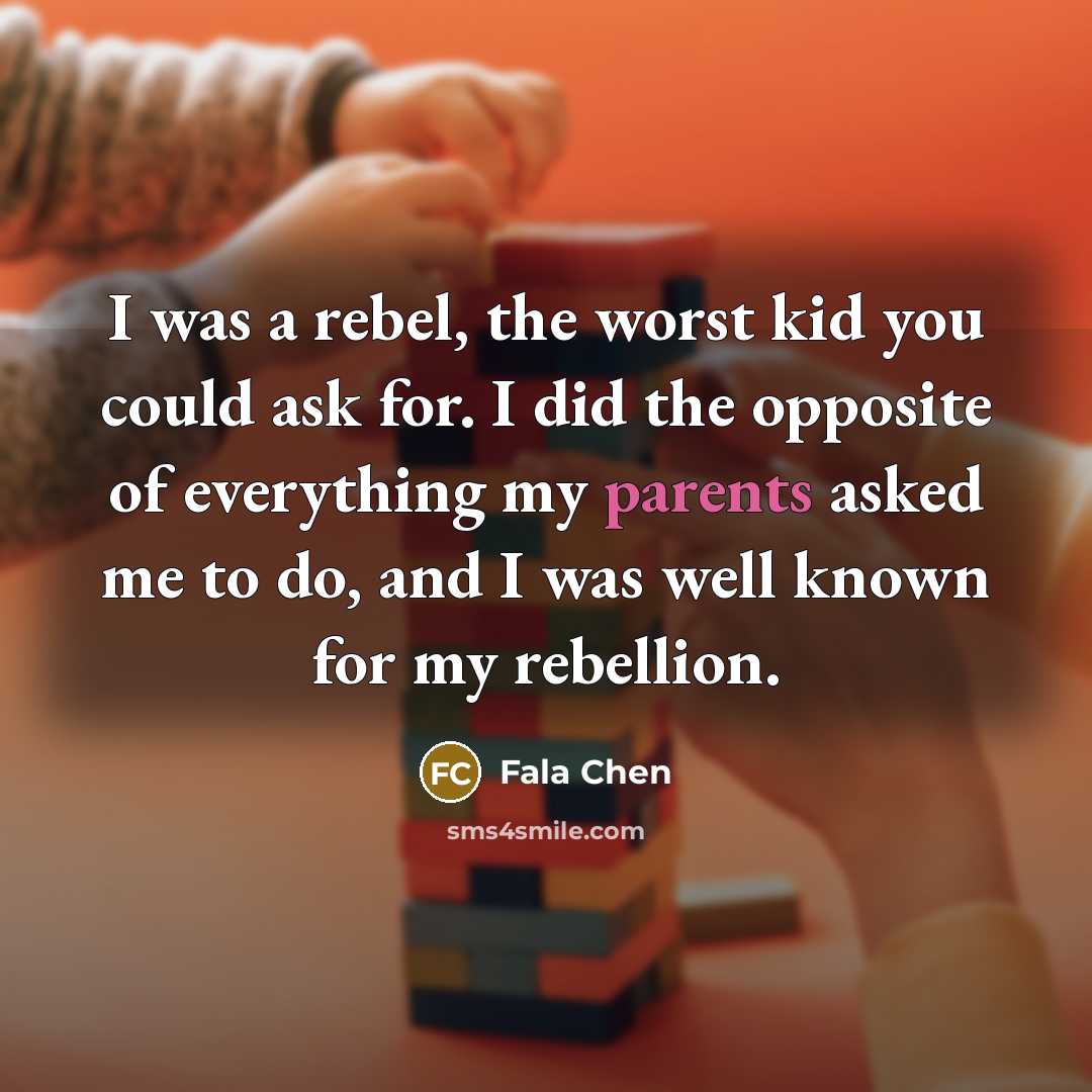 “I was a rebel, the worst kid you could ask for. I did the opposite of everything my parents asked me to do, and I was well known for my rebellion.” quote by Fala Chen