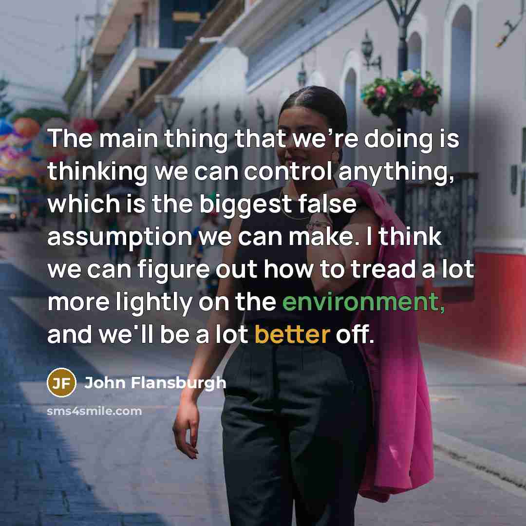 “The main thing that we're doing is thinking we can control anything, which is the biggest false assumption we can make. I think we can figure out how to tread a lot more lightly on the environment, and we'll be a lot better off.” quote by John Flansburgh