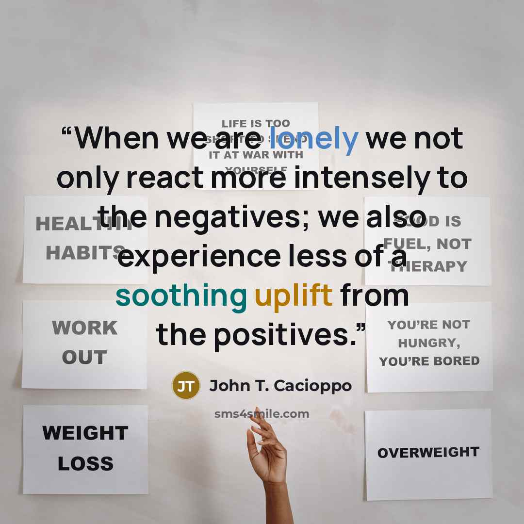 “When we are lonely we not only react more intensely to the negatives; we also experience less of a soothing uplift from the positives.” quote by John T. Cacioppo