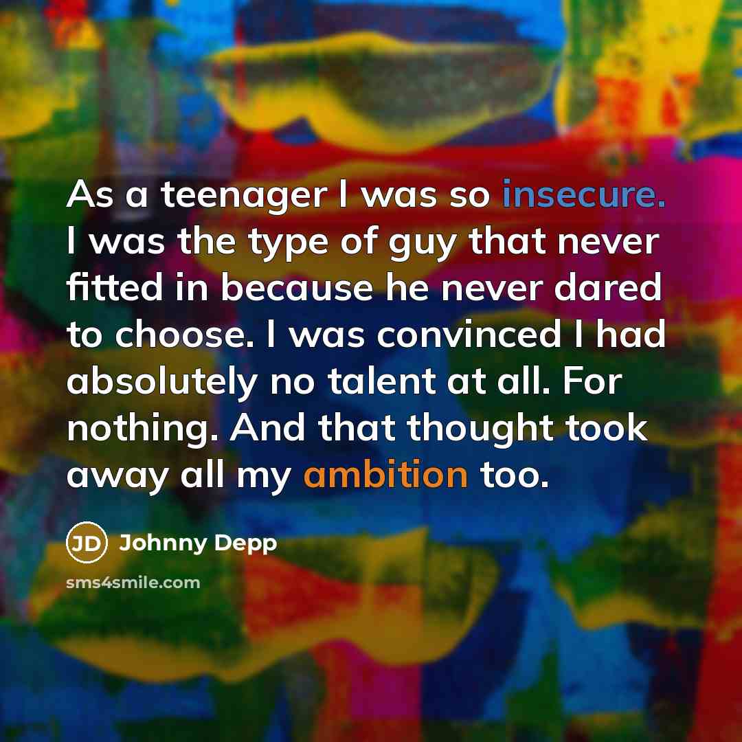 “As a teenager I was so insecure. I was the type of guy that never fitted in because he never dared to choose. I was convinced I had absolutely no talent at all. For nothing. And that thought took away all my ambition too.” quote by Johnny Depp