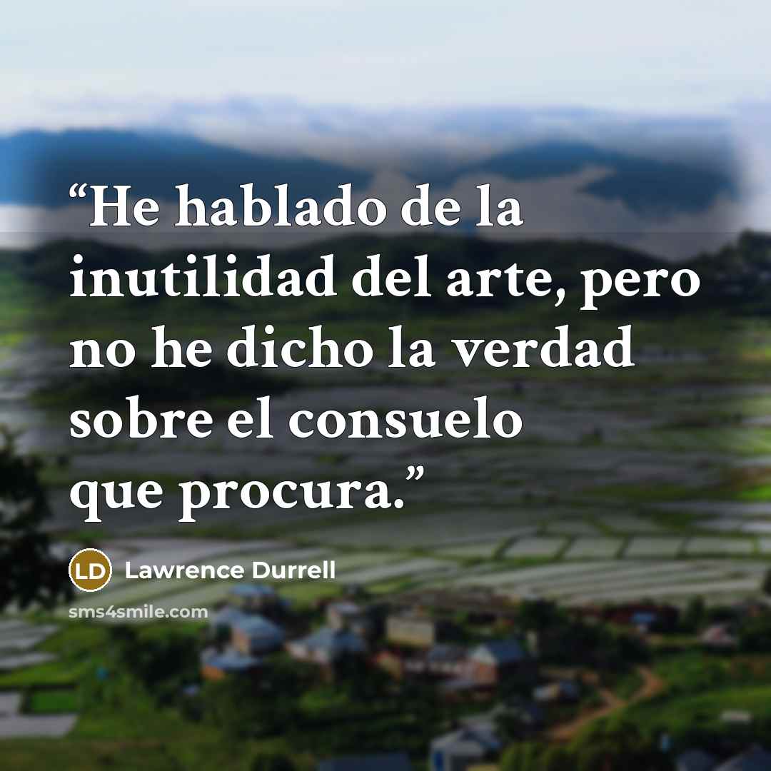 “He hablado de la inutilidad del arte, pero no he dicho la verdad sobre el consuelo que procura.” quote by Lawrence Durrell