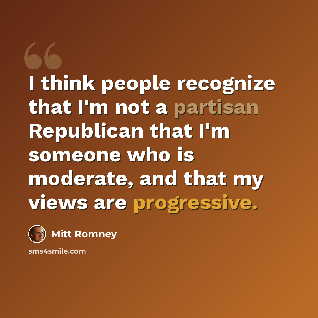 “I think people recognize that I'm not a partisan Republican that I'm someone who is moderate, and that my views are progressive.” quote by Mitt Romney