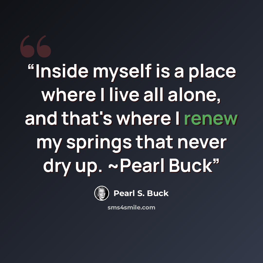 “Inside myself is a place where I live all alone, and that's where I renew my springs that never dry up. ~Pearl Buck” quote by Pearl S. Buck