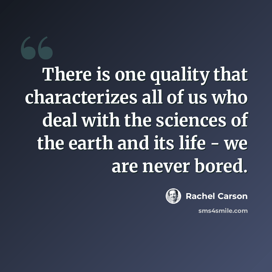“There is one quality that characterizes all of us who deal with the sciences of the earth and its life - we are never bored.” quote by Rachel Carson