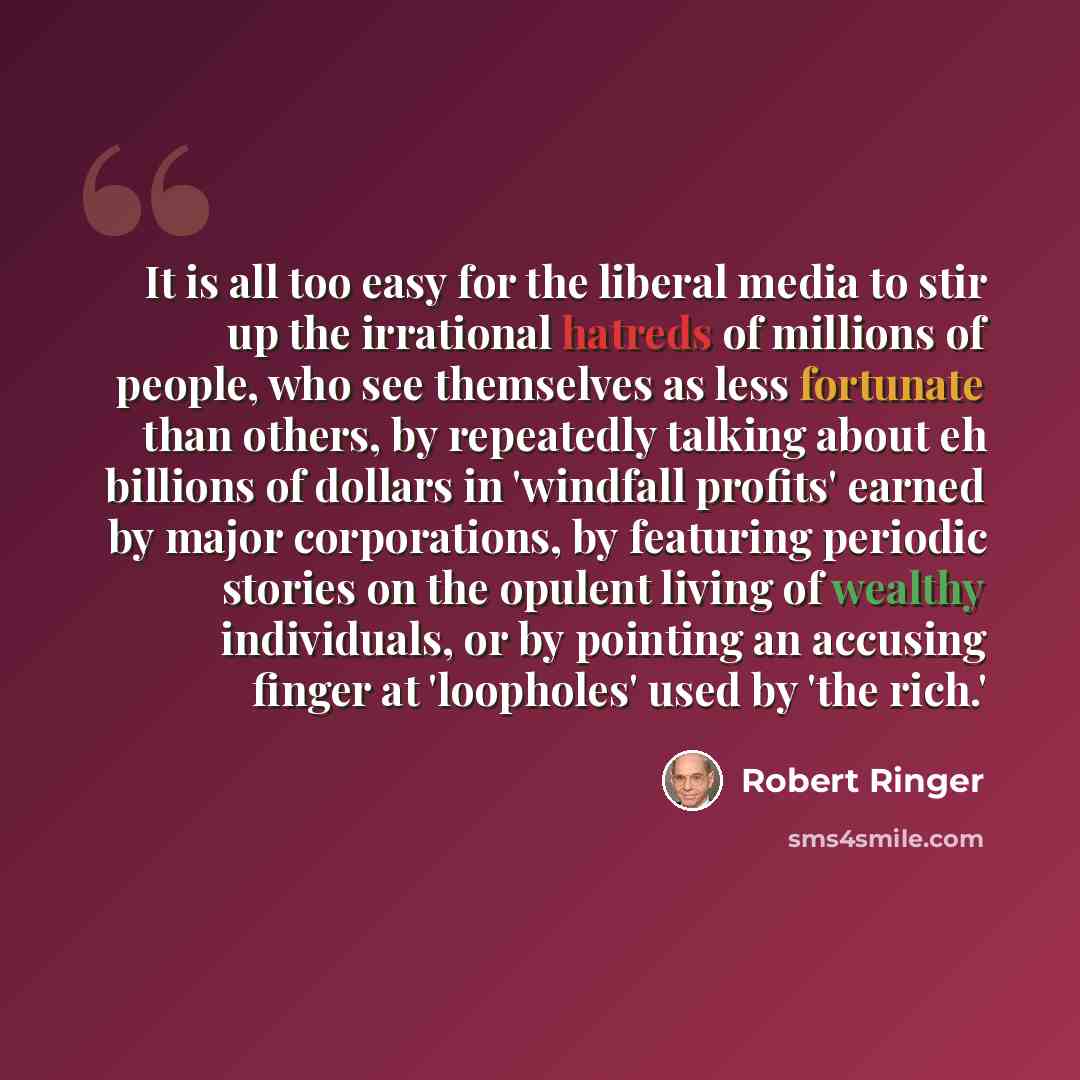 “It is all too easy for the liberal media to stir up the irrational hatreds of millions of people, who see themselves as less fortunate than others, by repeatedly talking about eh billions of dollars in 'windfall profits' earned by major corporations, by featuring periodic stories on the opulent…” quote by Robert Ringer