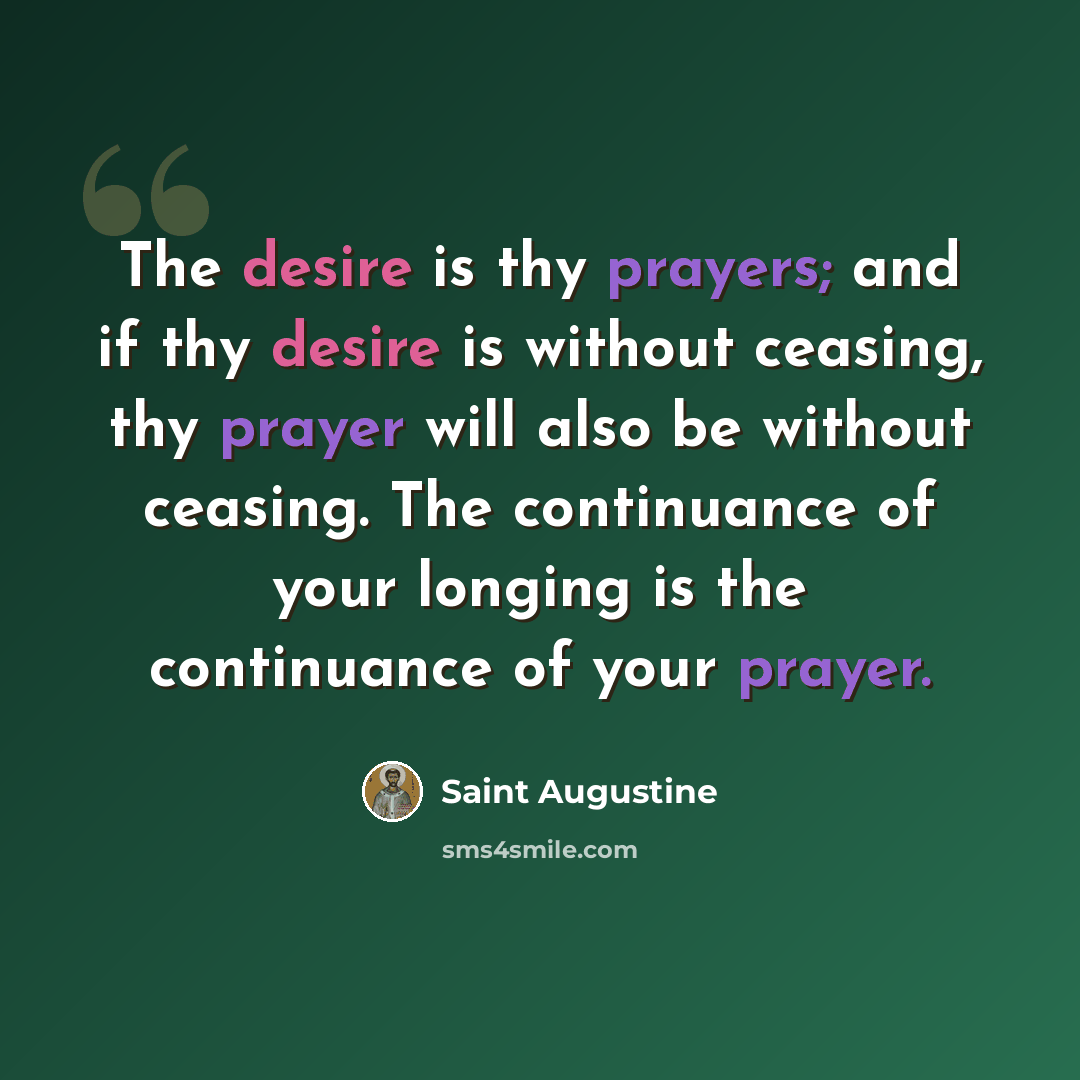 “The desire is thy prayers; and if thy desire is without ceasing, thy prayer will also be without ceasing. The continuance of your longing is the continuance of your prayer.” quote by Saint Augustine