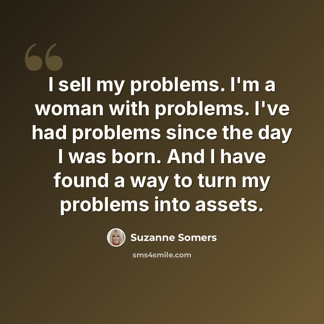 “I sell my problems. I'm a woman with problems. I've had problems since the day I was born. And I have found a way to turn my problems into assets.” quote by Suzanne Somers