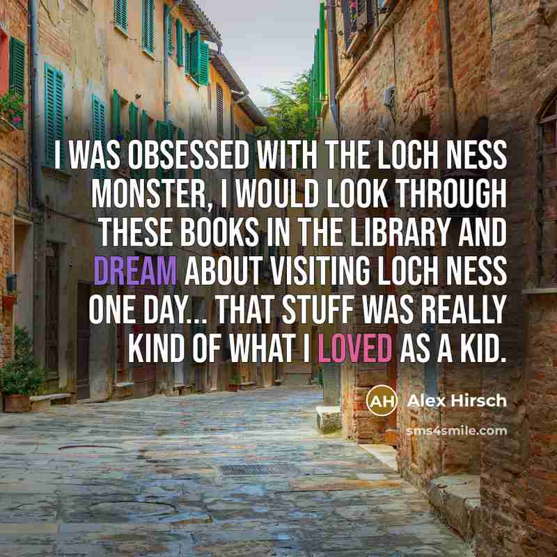 “I was obsessed with the Loch Ness Monster, I would look through these books in the library and dream about visiting Loch Ness one day... That stuff was really kind of what I loved as a kid.” quote by Alex Hirsch
